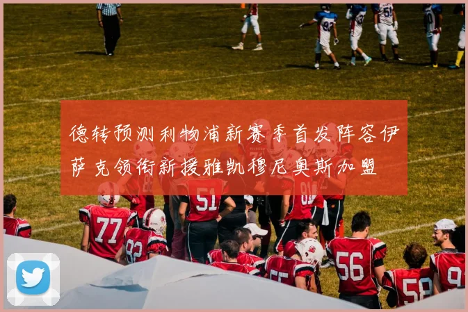 德转预测利物浦新赛季首发阵容伊萨克领衔新援雅凯穆尼奥斯加盟