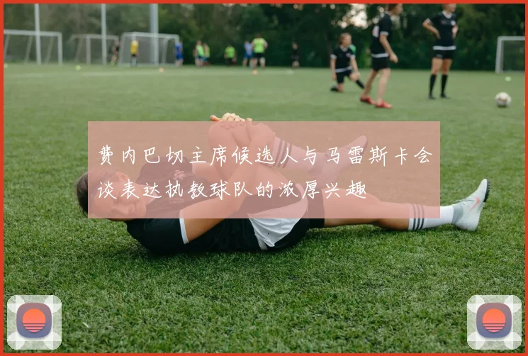 费内巴切主席候选人与马雷斯卡会谈表达执教球队的浓厚兴趣