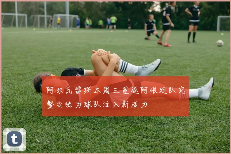 阿尔瓦雷斯本周三重返阿根廷队完整合练为球队注入新活力