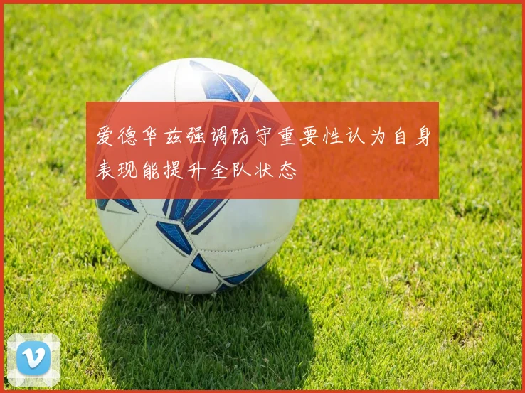 爱德华兹强调防守重要性认为自身表现能提升全队状态