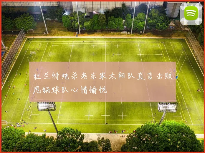杜兰特绝杀老东家太阳队直言击败甩锅球队心情愉悦
