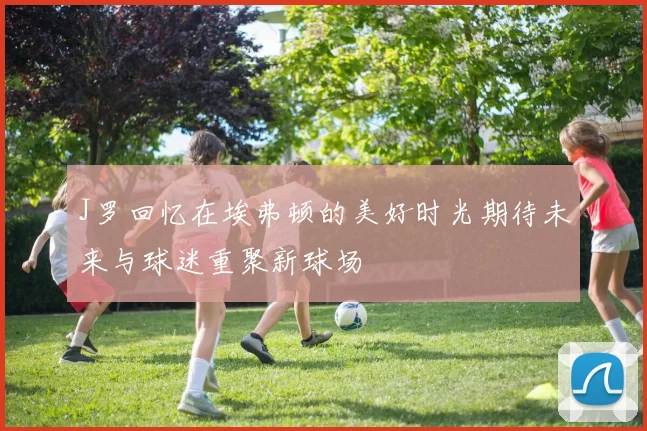 J罗回忆在埃弗顿的美好时光期待未来与球迷重聚新球场