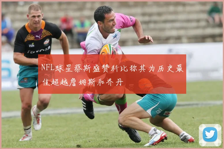 NFL球星蔡斯盛赞科比称其为历史最佳超越詹姆斯和乔丹