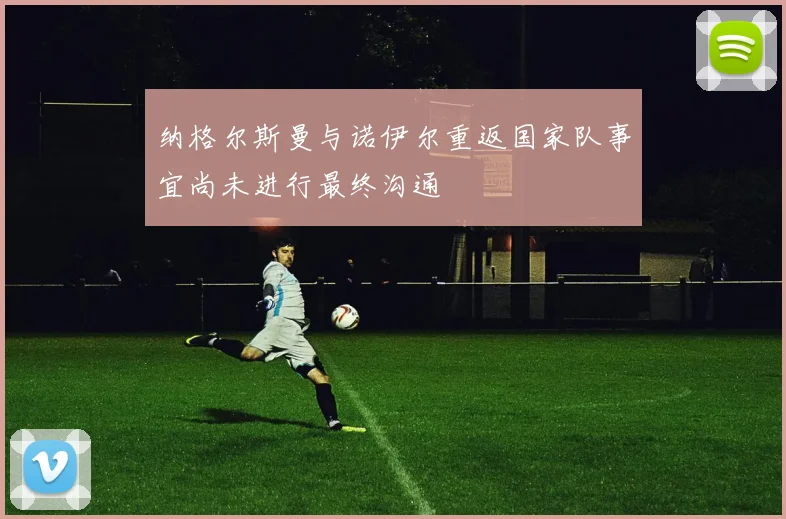 纳格尔斯曼与诺伊尔重返国家队事宜尚未进行最终沟通