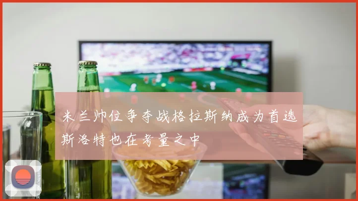 米兰帅位争夺战格拉斯纳成为首选斯洛特也在考量之中