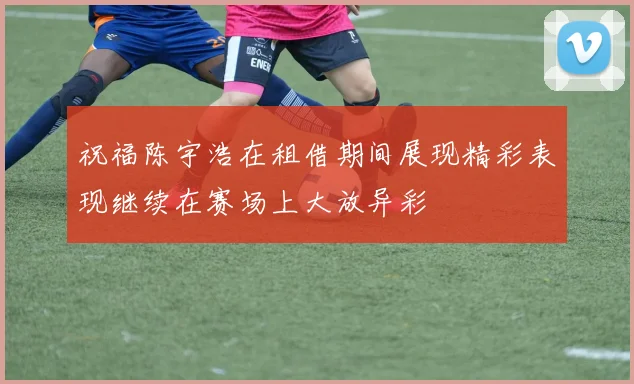 祝福陈宇浩在租借期间展现精彩表现继续在赛场上大放异彩