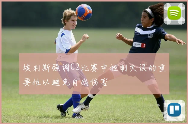 埃利斯强调G2比赛中控制失误的重要性以避免自我伤害