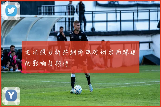 电讯报分析热刺降级对切尔西球迷的影响与期待