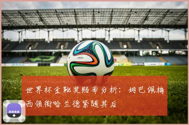 世界杯金靴奖赔率分析：姆巴佩梅西领衔哈兰德紧随其后
