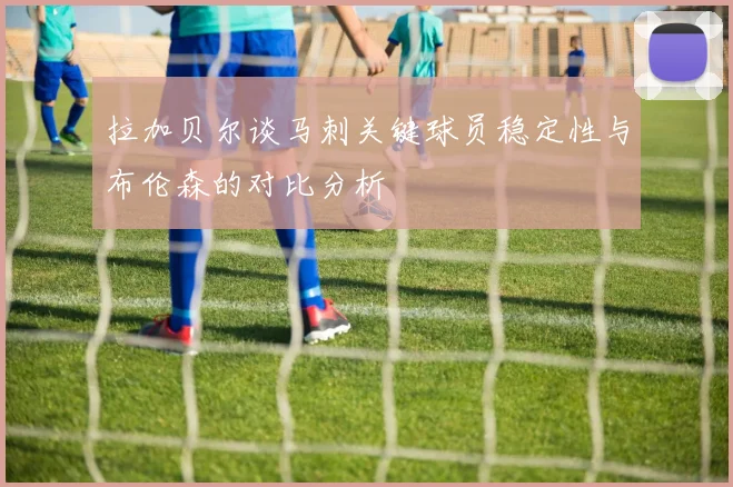 拉加贝尔谈马刺关键球员稳定性与布伦森的对比分析
