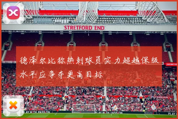 德泽尔比称热刺球员实力超越保级水平应争夺更高目标