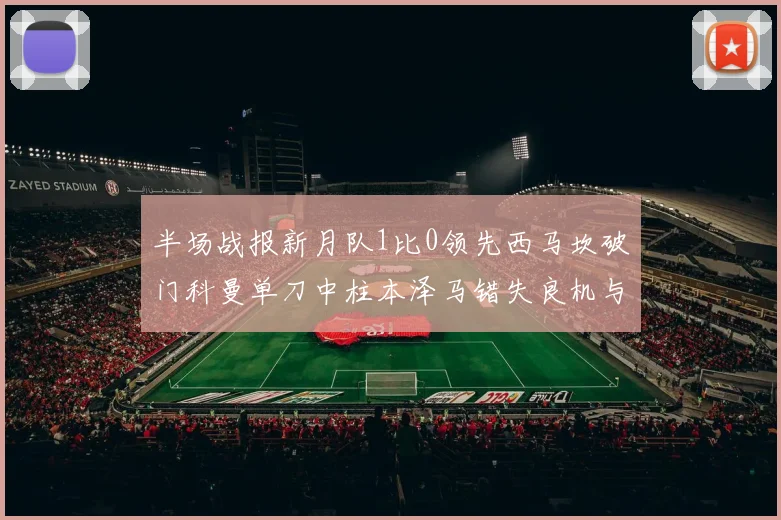 半场战报新月队1比0领先西马坎破门科曼单刀中柱本泽马错失良机与越位进球