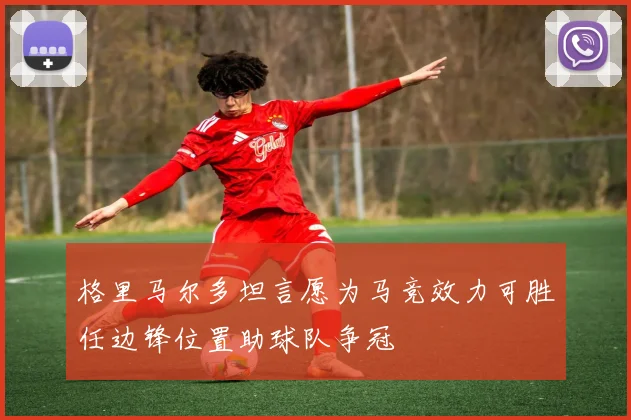 格里马尔多坦言愿为马竞效力可胜任边锋位置助球队争冠