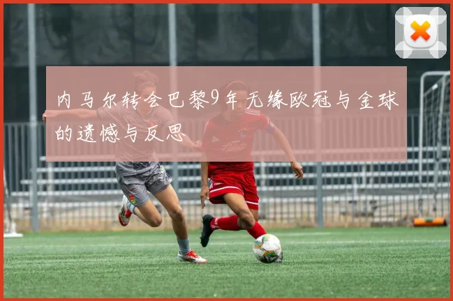 内马尔转会巴黎9年无缘欧冠与金球的遗憾与反思