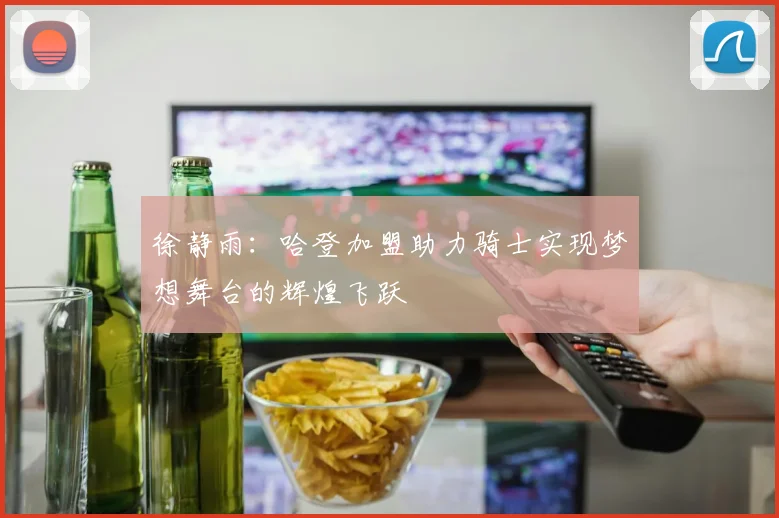 徐静雨：哈登加盟助力骑士实现梦想舞台的辉煌飞跃