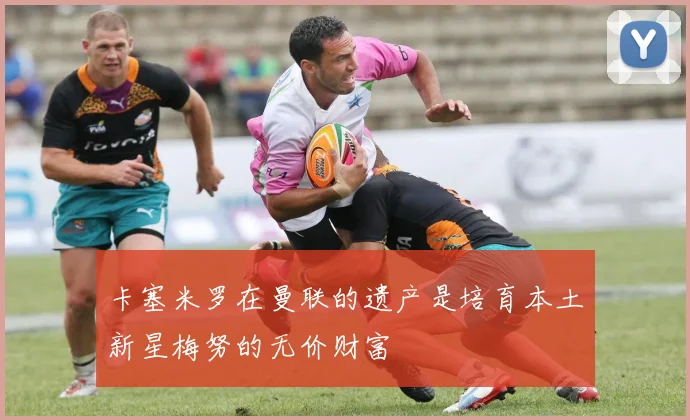 卡塞米罗在曼联的遗产是培育本土新星梅努的无价财富