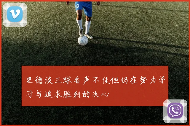 里德谈三球名声不佳但仍在努力学习与追求胜利的决心
