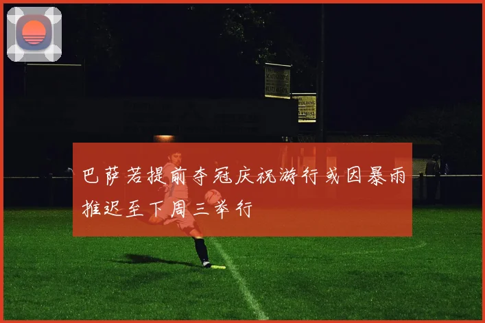 巴萨若提前夺冠庆祝游行或因暴雨推迟至下周三举行