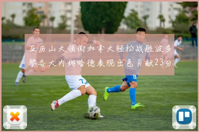 亚历山大领衔加拿大轻松战胜波多黎各大内姆哈德表现出色贡献23分