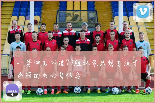 一哥坦言不追73胜纪录只想专注于夺冠的决心与信念