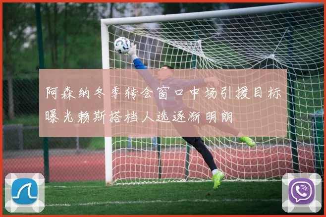 阿森纳冬季转会窗口中场引援目标曝光赖斯搭档人选逐渐明朗