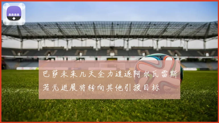 巴萨未来几天全力追逐阿尔瓦雷斯若无进展将转向其他引援目标